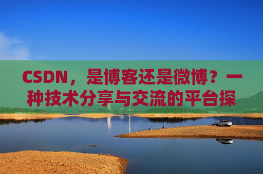 CSDN,是博客还是微博?一种技术分享与交流的平台探讨