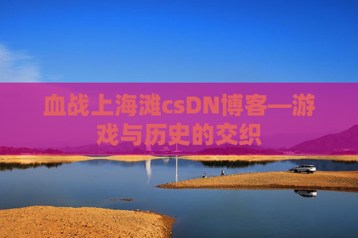 血战上海滩csDN博客—游戏与历史的交织